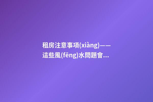 租房注意事項(xiàng)——這些風(fēng)水問題會給租戶帶來什么影響？